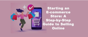 Starting an E-commerce Store: A Step-by-Step Guide to Selling Online