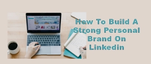 How to Build a Strong Personal Brand on LinkedIn